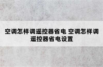 空调怎样调遥控器省电 空调怎样调遥控器省电设置